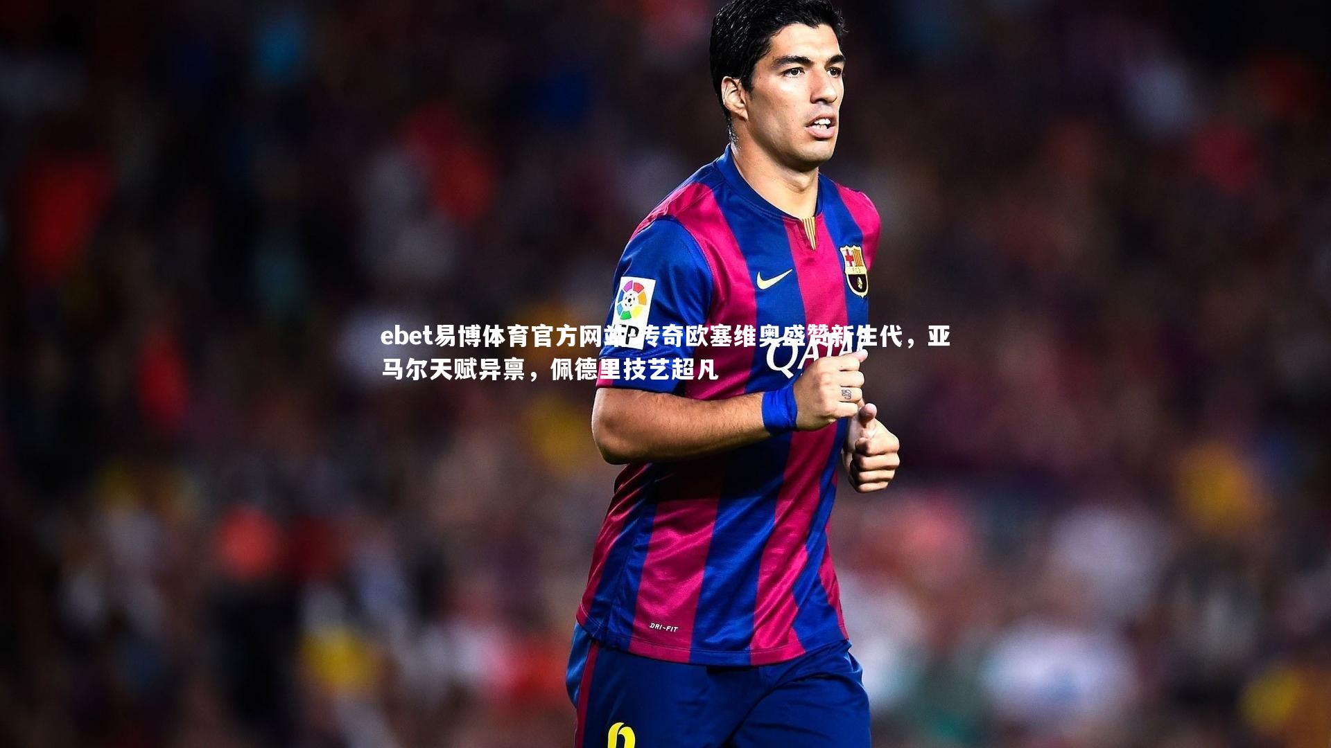 传奇欧塞维奥盛赞新生代，亚马尔天赋异禀，佩德里技艺超凡