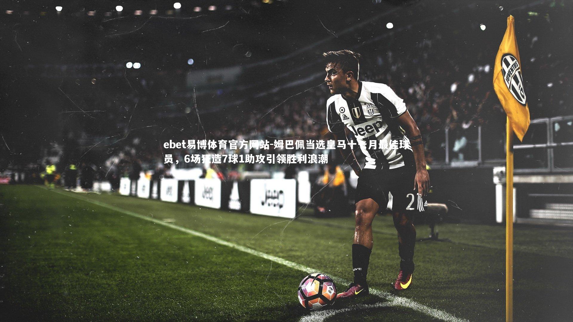 ebet易博体育官方网站-姆巴佩当选皇马十一月最佳球员，6场狂造7球1助攻引领胜利浪潮