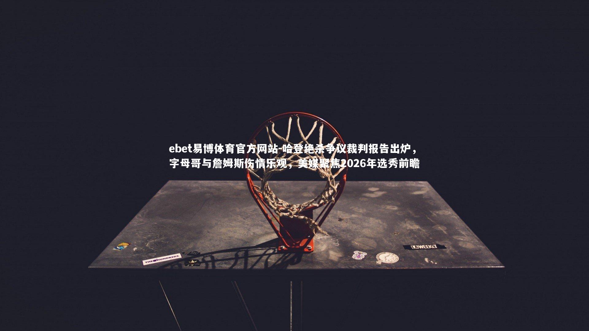 ebet易博体育官方网站-哈登绝杀争议裁判报告出炉，字母哥与詹姆斯伤情乐观，美媒聚焦2026年选秀前瞻